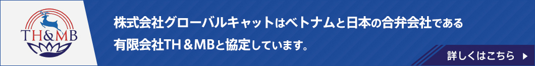 株式会社グローバルキャットはベトナムと日本の合弁会社である有限会社TH＆MBと協定しています。