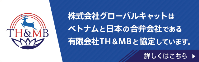 株式会社グローバルキャットはベトナムと日本の合弁会社である有限会社TH＆MBと協定しています。